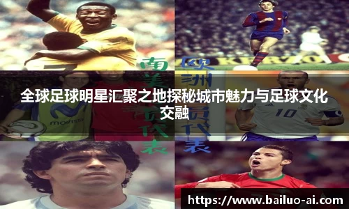 全球足球明星汇聚之地探秘城市魅力与足球文化交融