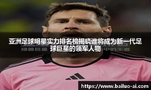亚洲足球明星实力排名榜揭晓谁将成为新一代足球巨星的领军人物