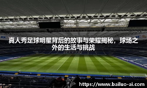 真人秀足球明星背后的故事与荣耀揭秘，球场之外的生活与挑战