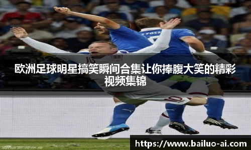 欧洲足球明星搞笑瞬间合集让你捧腹大笑的精彩视频集锦