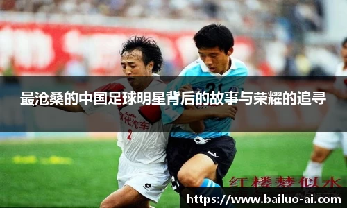最沧桑的中国足球明星背后的故事与荣耀的追寻