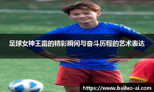 足球女神王霜的精彩瞬间与奋斗历程的艺术表达