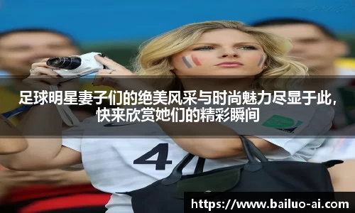 足球明星妻子们的绝美风采与时尚魅力尽显于此，快来欣赏她们的精彩瞬间