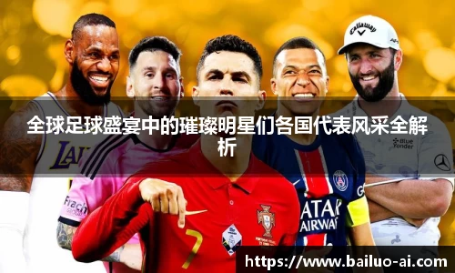 全球足球盛宴中的璀璨明星们各国代表风采全解析